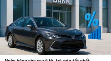 So sánh ngân hàng cho vay ô tô trả góp tốt nhất 2025